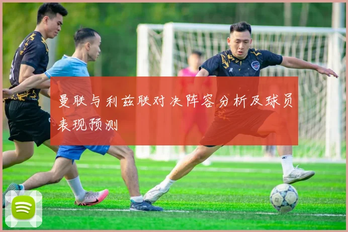 曼联与利兹联对决阵容分析及球员表现预测