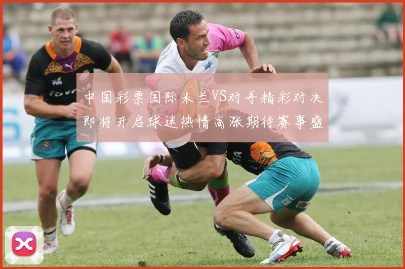 中国彩票国际米兰VS对手精彩对决即将开启球迷热情高涨期待赛事盛况